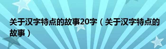 关于汉字特点的故事_关于汉字特点的故事20字(体现汉字特点的故事)