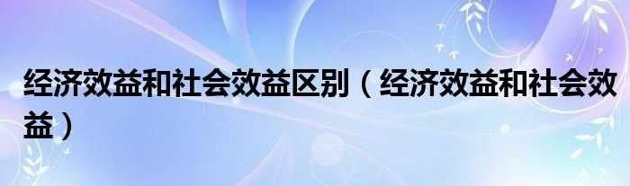 经济效益和社会效益_经济效益和社会效益区别(经济效益)