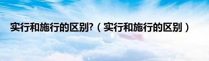 实行和施行的区别_实行和施行的区别?(实施)