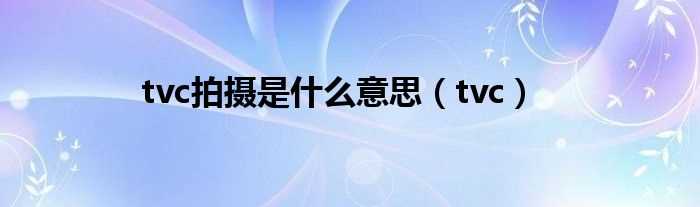 tvc_tvc拍摄是什么意思?(tvc拍摄)