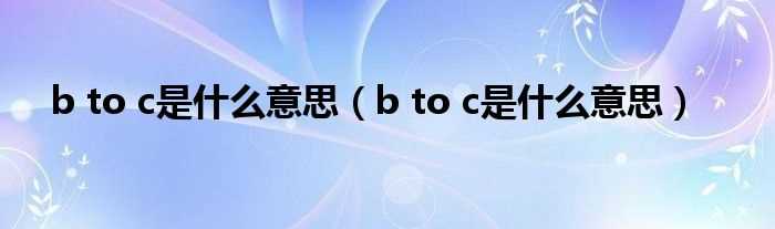 b_to_c是什么意思_b_to_c是什么意思?(b to c)
