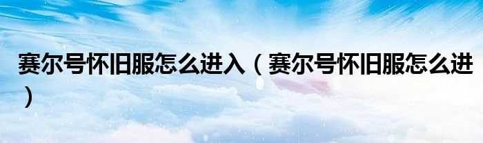 赛尔号怀旧服怎么进_赛尔号怀旧服怎么进入?(赛尔号怀旧服)