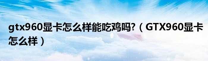 GTX960显卡怎么样_gtx960显卡怎么样能吃鸡吗??(gtx960)