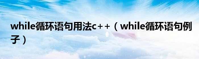 while循环语句例子_while循环语句用法c++(while循环)
