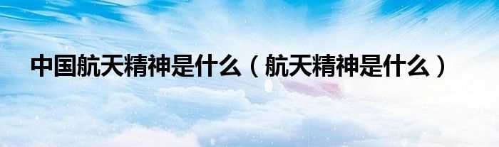 航天精神是什么_中国航天精神是什么?(航天精神)