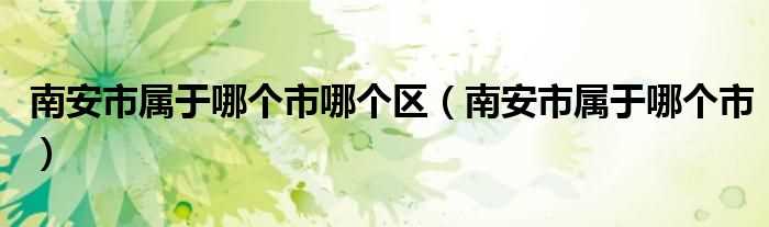 南安市属于哪个市_南安市属于哪个市哪个区?(南安市)