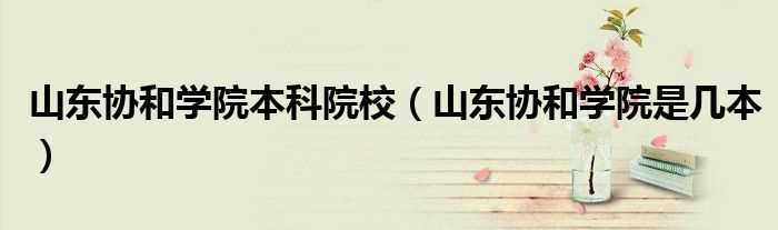 山东协和学院是几本_山东协和学院本科院校?(山东协和学院)