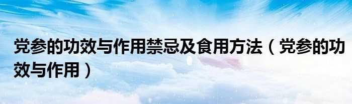 党参的作用与功效_党参的作用与功效禁忌及食用方法(党参)