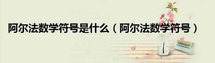 阿尔法数学符号_阿尔法数学符号是什么?(阿尔法符号)