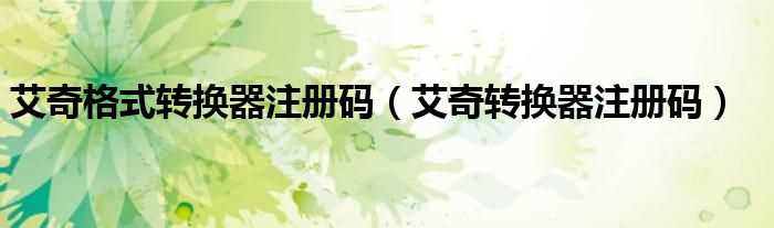 艾奇转换器注册码_艾奇格式转换器注册码(艾奇转换器注册码)