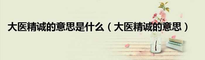 大医精诚的意思_大医精诚的意思是什么?(大医精诚)