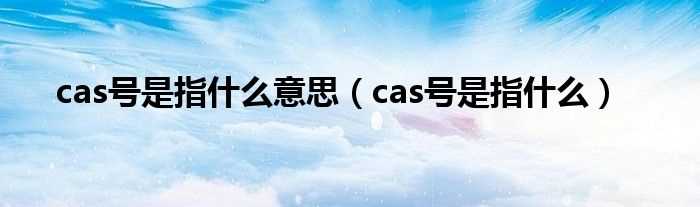 cas号是指什么_cas号是指什么意思?(cas号)