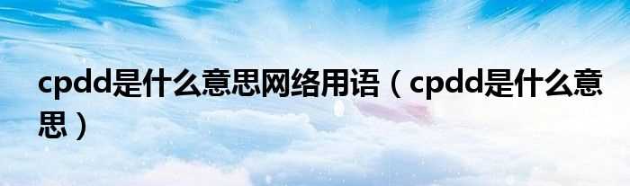 cpdd是什么意思_cpdd是什么意思网络用语?(cpdd是什么意思)