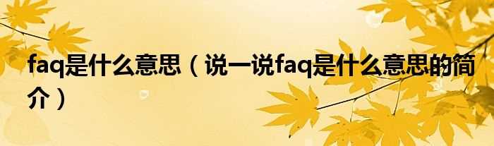 说一说faq是什么意思的简介_faq是什么意思?(faq是什么意思)