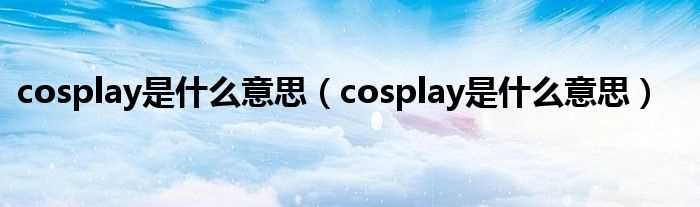 cosplay是什么意思_cosplay是什么意思?(cosplay)