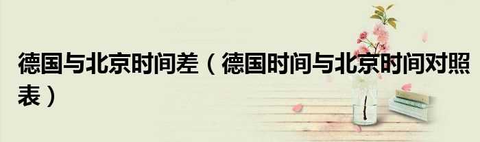 德国时间与北京时间对照表_德国与北京时间差(德国时间)