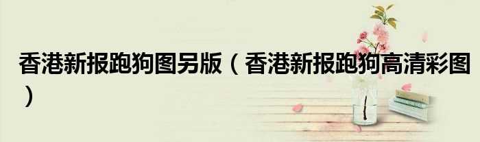 香港新报跑狗高清彩图_香港新报跑狗图另版(新报跑狗)