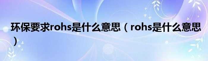 rohs是什么意思_环保要求rohs是什么意思?(rohs)