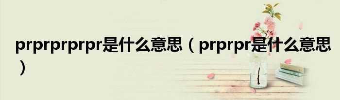 prprpr是什么意思_prprprprpr是什么意思?(prpr)