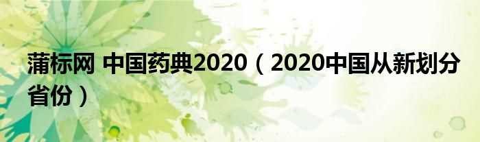 2020中国从新划分省份_蒲标网_中国药典2020(蒲标网)