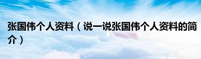 说一说张国伟个人资料的简介_张国伟个人资料(张国伟)