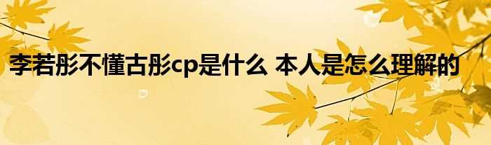 李若彤不懂古彤cp是什么_本人是怎么理解的?(李若彤不懂古彤cp)