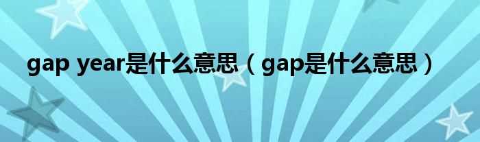 gap是什么意思_gap_year是什么意思?(gap year)