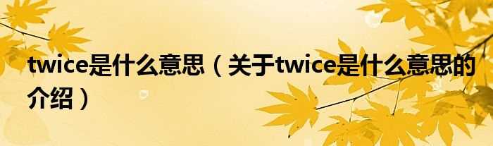 关于twice是什么意思的介绍_twice是什么意思?(twice)