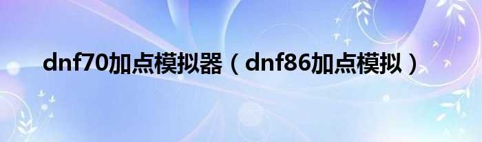 dnf86加点模拟_dnf70加点模拟器(86加点模拟器)
