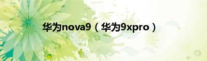 华为9xpro_华为nova9(荣耀NOVE9)