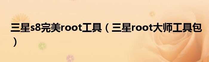 三星root大师工具包_三星s8完美root工具(三星root大师工具包)