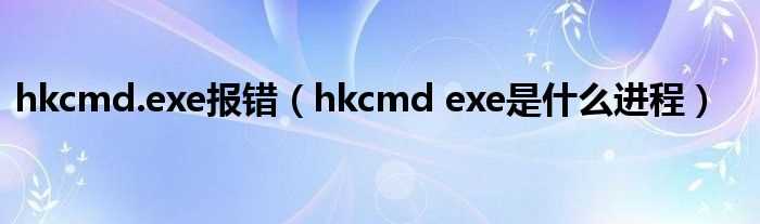 hkcmd_exe是什么进程_hkcmd.exe报错?(hkcmd.exe)