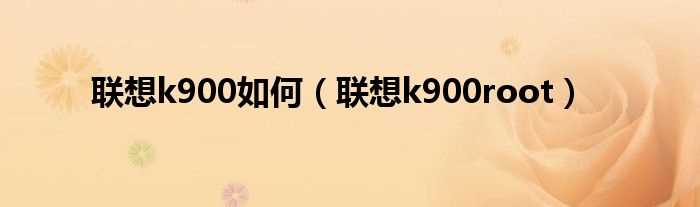 联想k900root_联想k900怎么?(联想k900root)