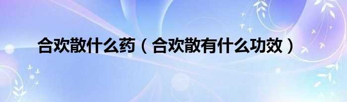 合欢散有什么功效_合欢散什么药?(合欢散是什么)