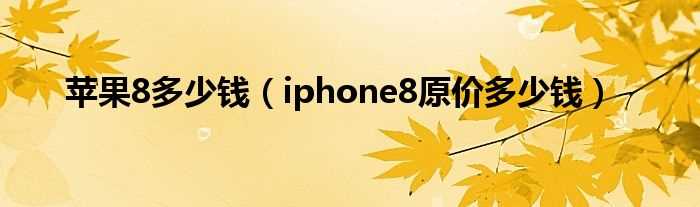 iphone8原价多少钱_苹果8多少钱?(苹果8多少钱)