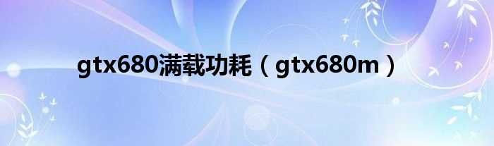 gtx680m_gtx680满载功耗(gtx680m)
