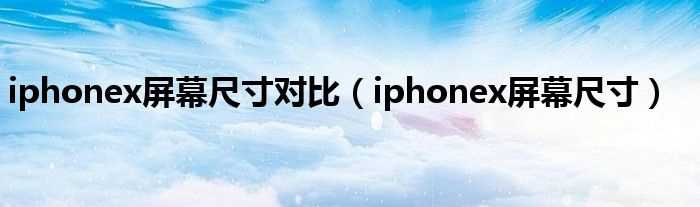 iphonex屏幕尺寸_iphonex屏幕尺寸对比(苹果x屏幕尺寸)
