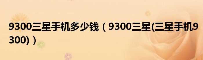 9300三星(三星手机9300_9300三星手机多少钱)?(9300)