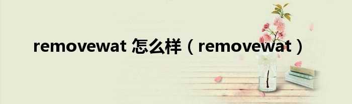 removewat_removewat_怎么样?(removewat)