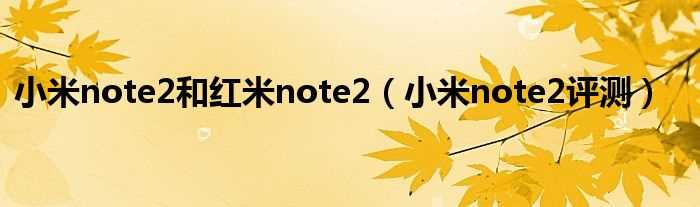 小米note2评测_小米note2和红米note2(小米note2)
