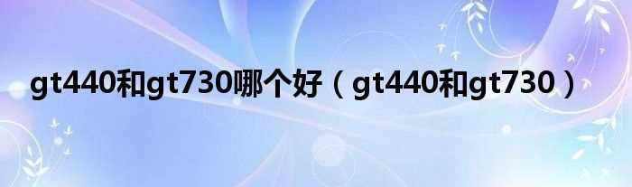 gt440和gt730_gt440和gt730哪个好?(gt440和gt730)
