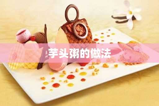 芋头粥的做法 芋头粥的做法(芋头粥的做法和作用与功效)