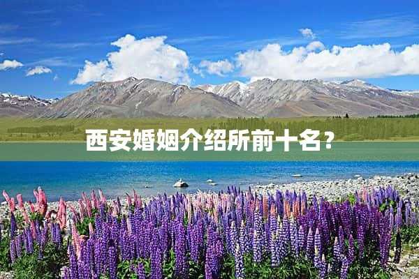 西安婚姻介绍所前十名? 西安婚姻介绍所前十名?(西安市婚姻介绍机构)