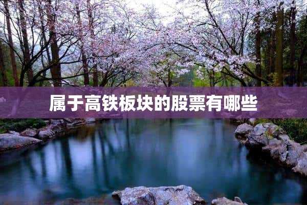 属于高铁板块的股票有哪些 属于高铁板块的股票有哪些(属于高铁板块的股票有哪些公司)?