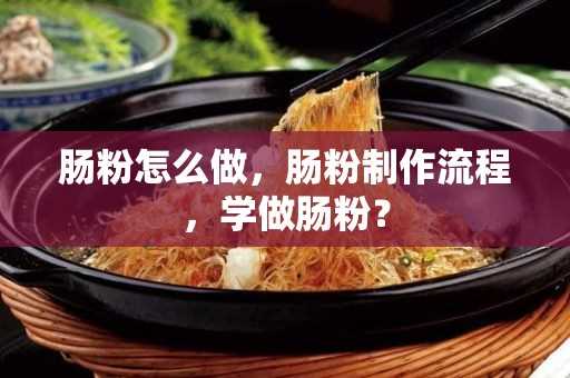 肠粉怎么做,肠粉制作流程,学做肠粉? 肠粉怎么做_肠粉制作流程_学做肠粉?(做肠粉的粉怎么做)?