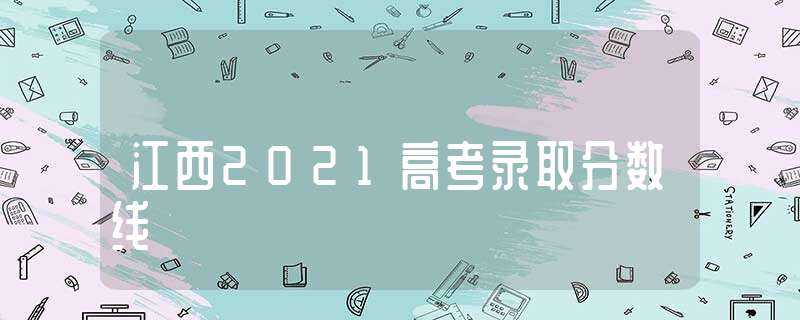 江西2021高考录取分数线(江西2021高考分数线)