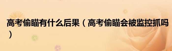 高考偷瞄会被监控抓吗?高考偷瞄有什么后果?(高考瞟两眼算作弊吗)