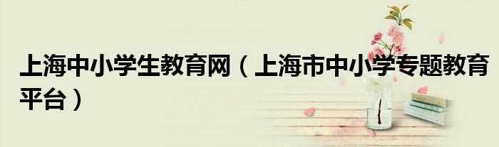 上海市中小学专题教育平台_上海中小学生教育网(上海市中小学专题教育平台)