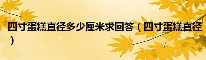四寸蛋糕直径_四寸蛋糕直径多少厘米求回答?(四寸蛋糕多大)