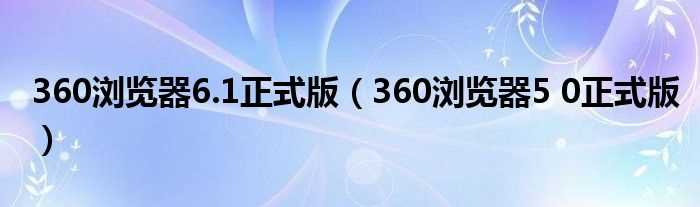 360浏览器5_0正式版_360浏览器6.1正式版(360安全浏览器6.1)